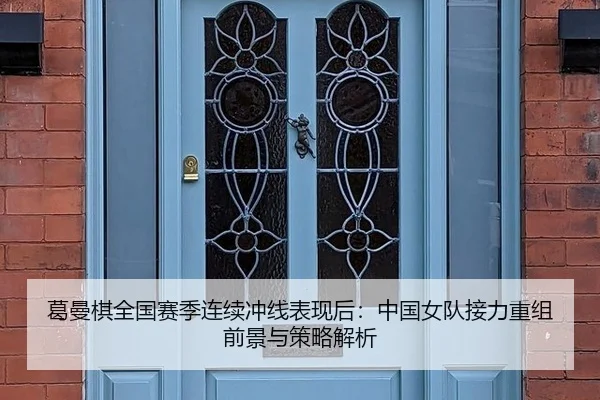 葛曼棋全国赛季连续冲线表现后：中国女队接力重组前景与策略解析
