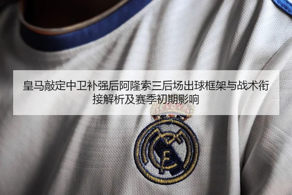 皇马敲定中卫补强后阿隆索三后场出球框架与战术衔接解析及赛季初期影响