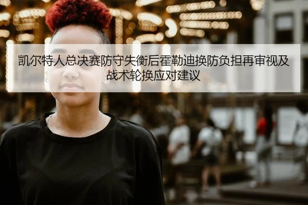 凯尔特人总决赛防守失衡后霍勒迪换防负担再审视及战术轮换应对建议