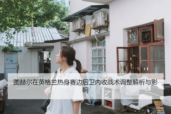 图赫尔在英格兰热身赛边后卫内收战术调整解析与影响